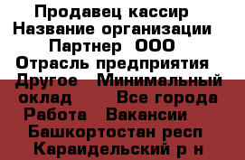 Продавец-кассир › Название организации ­ Партнер, ООО › Отрасль предприятия ­ Другое › Минимальный оклад ­ 1 - Все города Работа » Вакансии   . Башкортостан респ.,Караидельский р-н